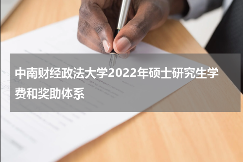 中南财经政法大学2022年硕士研究生学费和奖助体系