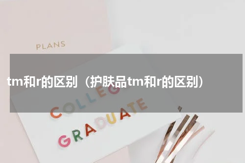 tm和r的区别（护肤品tm和r的区别）