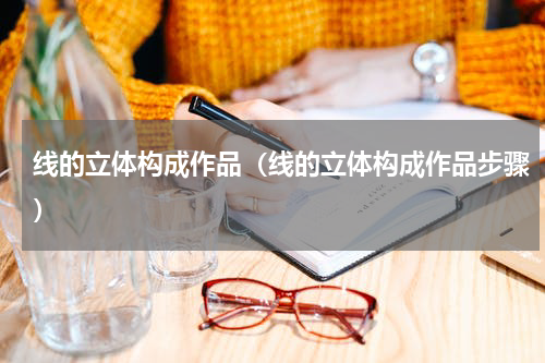 线的立体构成作品（线的立体构成作品步骤）