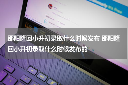 邵阳隆回小升初录取什么时候发布 邵阳隆回小升初录取什么时候发布的