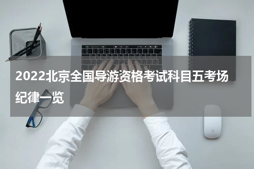 2022北京全国导游资格考试科目五考场纪律一览