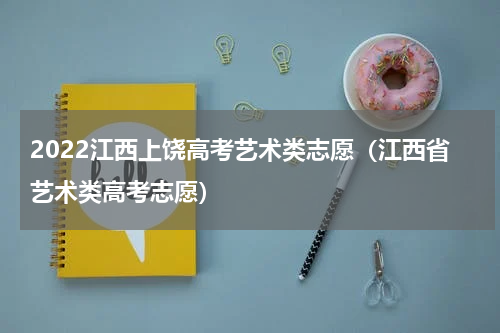 2022江西上饶高考艺术类志愿（江西省艺术类高考志愿）