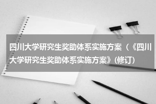 四川大学研究生奖助体系实施方案（《四川大学研究生奖助体系实施方案》(修订）