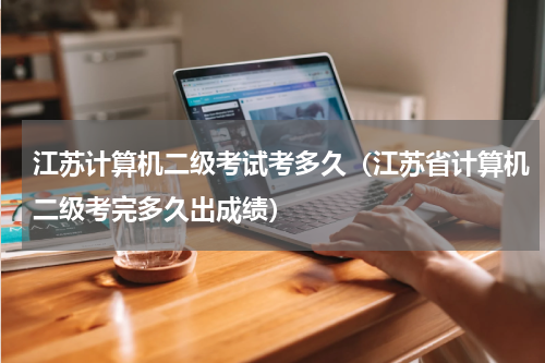 江苏计算机二级考试考多久（江苏省计算机二级考完多久出成绩）