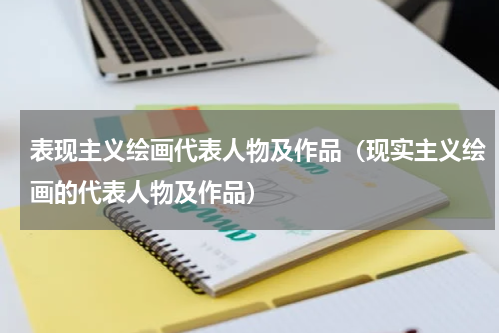 表现主义绘画代表人物及作品（现实主义绘画的代表人物及作品）