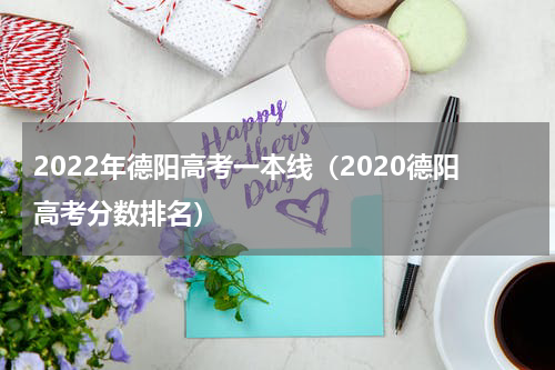 2022年德阳高考一本线（2020德阳高考分数排名）