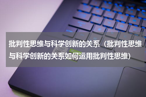 批判性思维与科学创新的关系（批判性思维与科学创新的关系如何运用批判性思维）