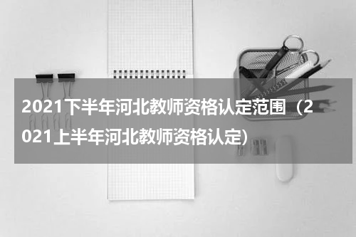 2021下半年河北教师资格认定范围（2021上半年河北教师资格认定）