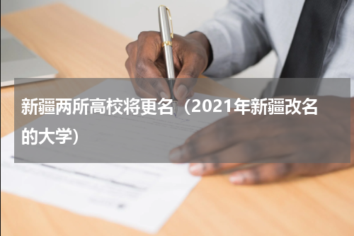 新疆两所高校将更名（2021年新疆改名的大学）