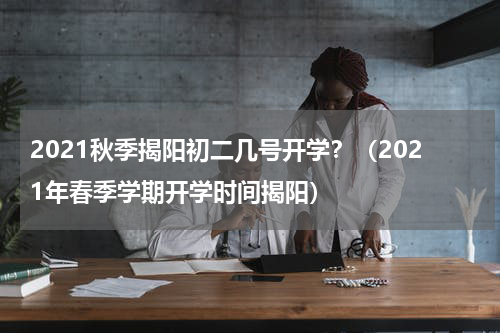 2021秋季揭阳初二几号开学？（2021年春季学期开学时间揭阳）