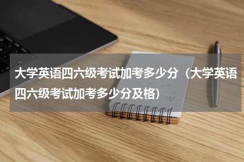大学英语四六级考试加考多少分（大学英语四六级考试加考多少分及格）