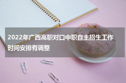 2022年广西高职对口中职自主招生工作时间安排有调整