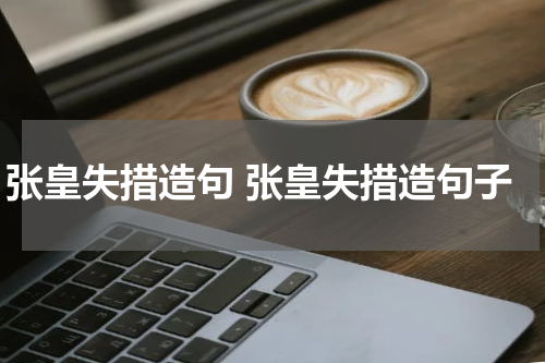 张皇失措造句 张皇失措造句子