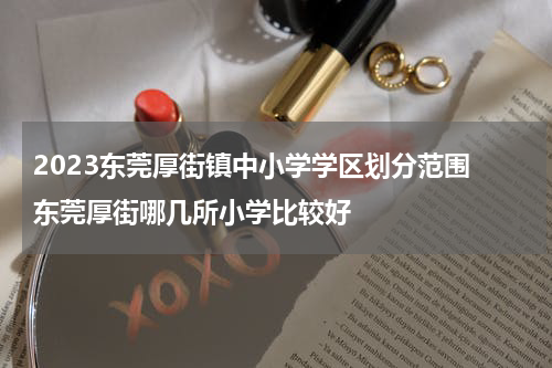 2023东莞厚街镇中小学学区划分范围 东莞厚街哪几所小学比较好