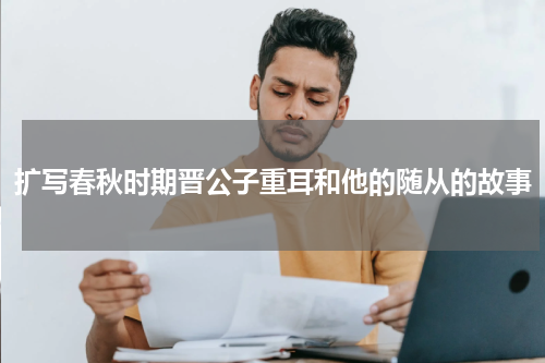 扩写春秋时期晋公子重耳和他的随从的故事