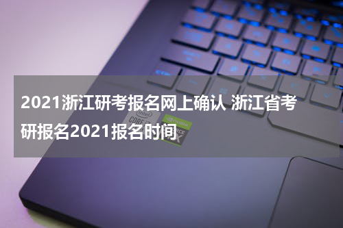 2021浙江研考报名网上确认 浙江省考研报名2021报名时间