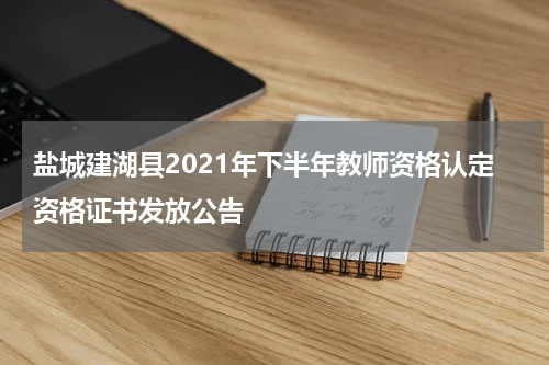 盐城建湖县2021年下半年教师资格认定资格证书发放公告