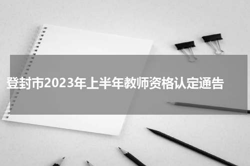 登封市2023年上半年教师资格认定通告