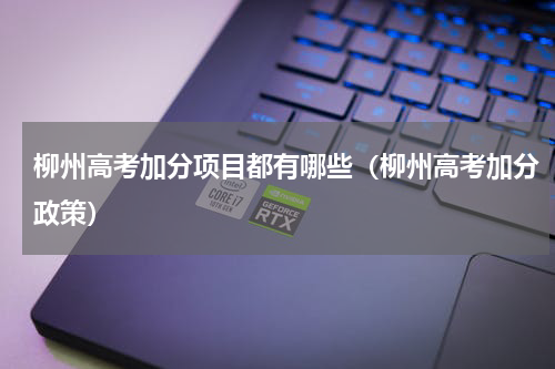 柳州高考加分项目都有哪些（柳州高考加分政策）