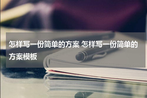 怎样写一份简单的方案 怎样写一份简单的方案模板