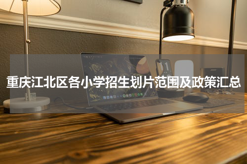 重庆江北区各小学招生划片范围及政策汇总