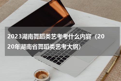 2023湖南舞蹈类艺考考什么内容（2020年湖南省舞蹈类艺考大纲）
