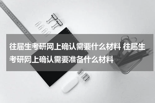往届生考研网上确认需要什么材料 往届生考研网上确认需要准备什么材料