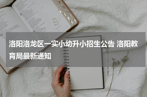 洛阳洛龙区一实小幼升小招生公告 洛阳教育局最新通知