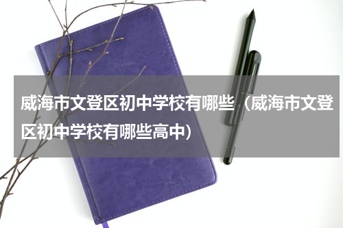 威海市文登区初中学校有哪些（威海市文登区初中学校有哪些高中）