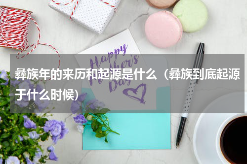 彝族年的来历和起源是什么（彝族到底起源于什么时候）