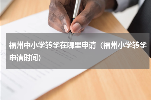 福州中小学转学在哪里申请（福州小学转学申请时间）