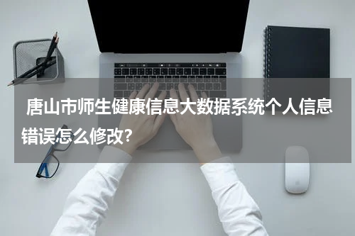  唐山市师生健康信息大数据系统个人信息错误怎么修改？