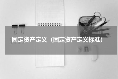 固定资产定义（固定资产定义标准）