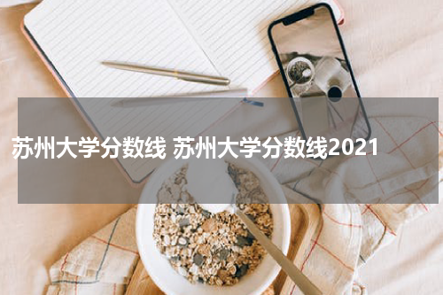 苏州大学分数线 苏州大学分数线2021