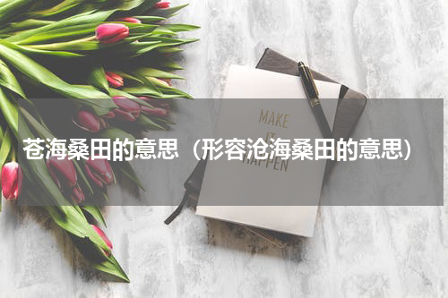 苍海桑田的意思（形容沧海桑田的意思）