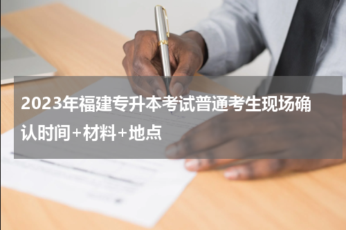 2023年福建专升本考试普通考生现场确认时间+材料+地点