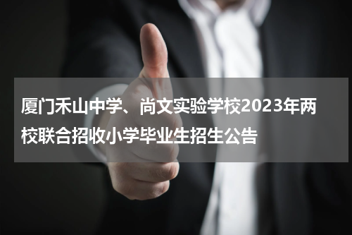 厦门禾山中学、尚文实验学校2023年两校联合招收小学毕业生招生公告