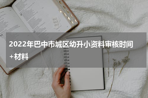 2022年巴中市城区幼升小资料审核时间+材料