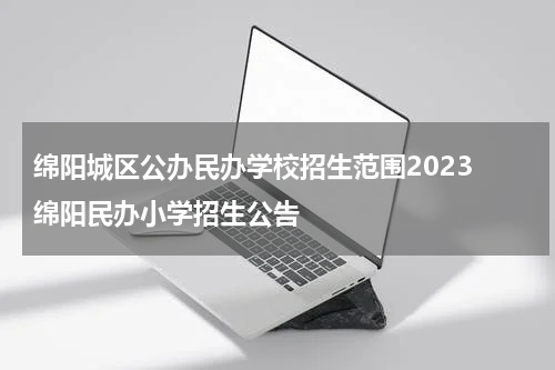 绵阳城区公办民办学校招生范围2023 绵阳民办小学招生公告