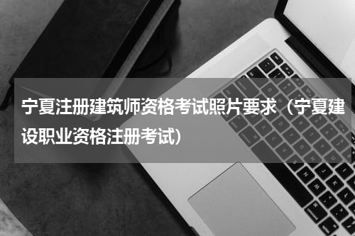 宁夏注册建筑师资格考试照片要求（宁夏建设职业资格注册考试）