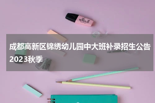 成都高新区锦绣幼儿园中大班补录招生公告2023秋季