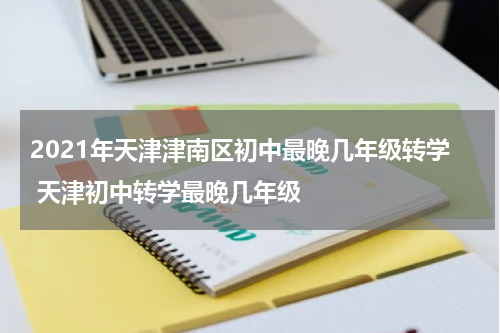2021年天津津南区初中最晚几年级转学 天津初中转学最晚几年级