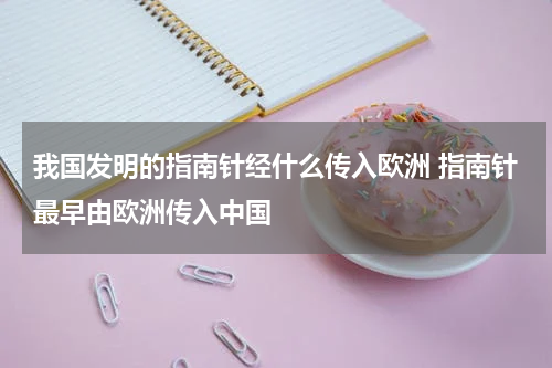 我国发明的指南针经什么传入欧洲 指南针最早由欧洲传入中国