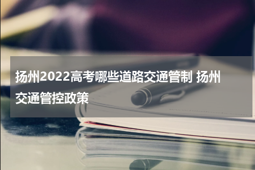 扬州2022高考哪些道路交通管制 扬州交通管控政策