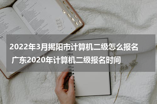 2022年3月揭阳市计算机二级怎么报名 广东2020年计算机二级报名时间