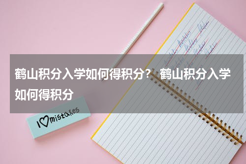 鹤山积分入学如何得积分？ 鹤山积分入学如何得积分