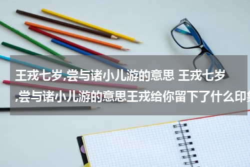 王戎七岁,尝与诸小儿游的意思 王戎七岁,尝与诸小儿游的意思王戎给你留下了什么印象