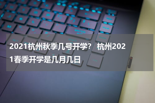 2021杭州秋季几号开学？ 杭州2021春季开学是几月几日