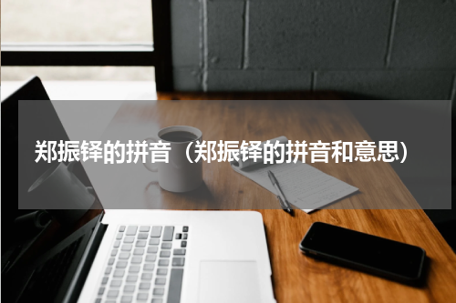 郑振铎的拼音（郑振铎的拼音和意思）