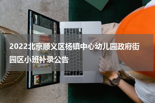 2022北京顺义区杨镇中心幼儿园政府街园区小班补录公告